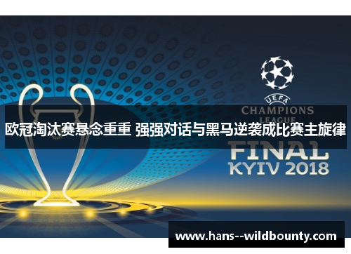 欧冠淘汰赛悬念重重 强强对话与黑马逆袭成比赛主旋律