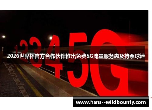 2026世界杯官方合作伙伴推出免费5G流量服务惠及持票球迷