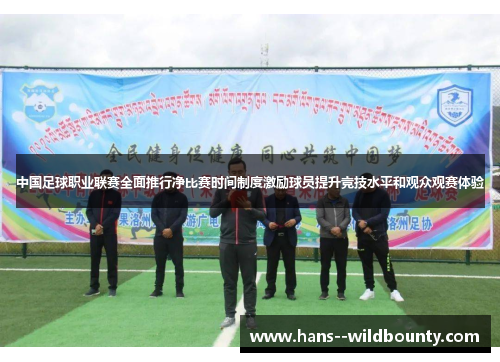 中国足球职业联赛全面推行净比赛时间制度激励球员提升竞技水平和观众观赛体验 中国足球职业联赛全面推行净比赛时间制度激励球员提升竞技水平和观众观赛体验
