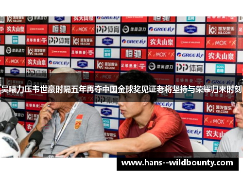 吴曦力压韦世豪时隔五年再夺中国金球奖见证老将坚持与荣耀归来时刻