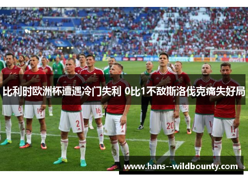比利时欧洲杯遭遇冷门失利 0比1不敌斯洛伐克痛失好局