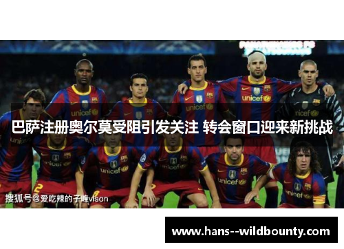 巴萨注册奥尔莫受阻引发关注 转会窗口迎来新挑战