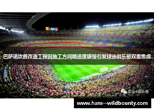 巴萨诺坎普改造工程因施工方问题进度缓慢引发球迷俱乐部双重焦虑