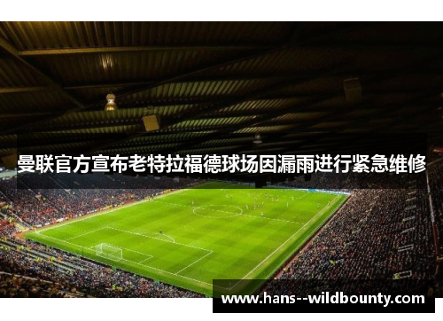 曼联官方宣布老特拉福德球场因漏雨进行紧急维修