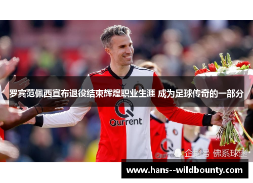 罗宾范佩西宣布退役结束辉煌职业生涯 成为足球传奇的一部分