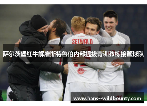 萨尔茨堡红牛解雇斯特鲁伯内部提拔青训教练接管球队 萨尔茨堡红牛解雇斯特鲁伯内部提拔青训教练接管球队