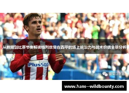 从数据到比赛节奏解读格列兹曼在西甲的场上统治力与战术价值全景分析 从数据到比赛节奏解读格列兹曼在西甲的场上统治力与战术价值全景分析