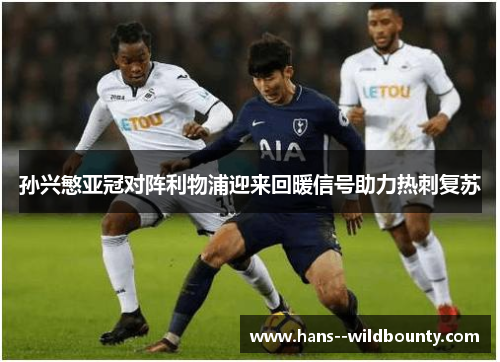 孙兴慜亚冠对阵利物浦迎来回暖信号助力热刺复苏 孙兴慜亚冠对阵利物浦迎来回暖信号助力热刺复苏
