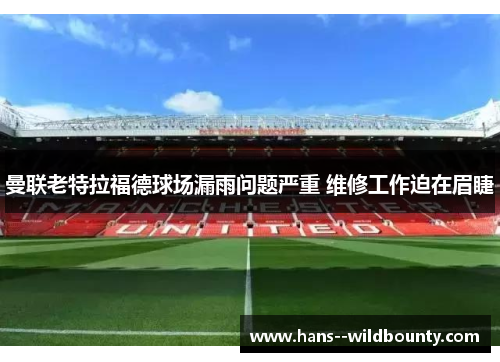 曼联老特拉福德球场漏雨问题严重 维修工作迫在眉睫 曼联老特拉福德球场漏雨问题严重 维修工作迫在眉睫