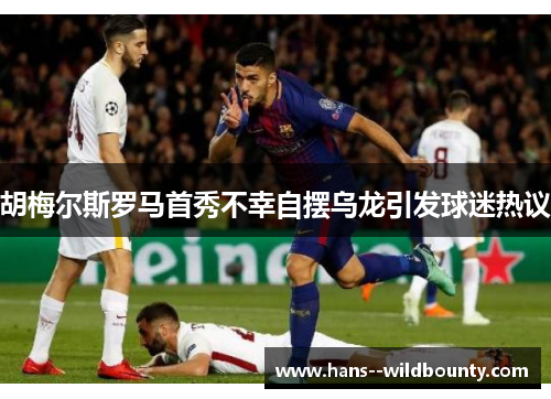 胡梅尔斯罗马首秀不幸自摆乌龙引发球迷热议 胡梅尔斯罗马首秀不幸自摆乌龙引发球迷热议