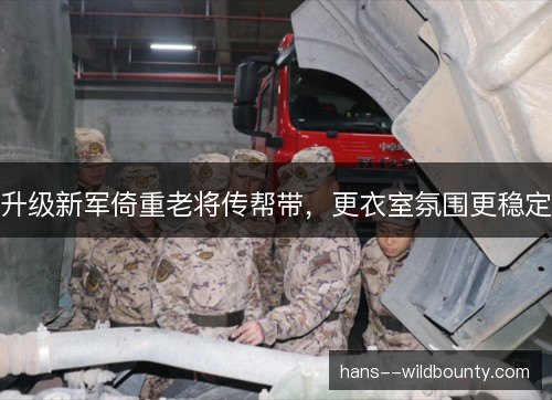 升级新军倚重老将传帮带，更衣室氛围更稳定